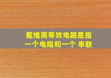 戴维南等效电路是指一个电阻和一个 串联